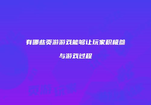 有哪些页游游戏能够让玩家积极参与游戏过程