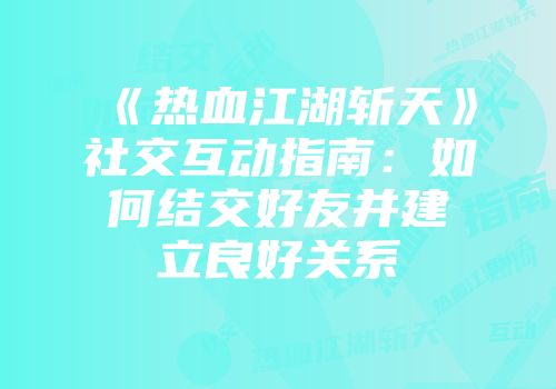 《热血江湖斩天》社交互动指南：如何结交好友并建立良好关系