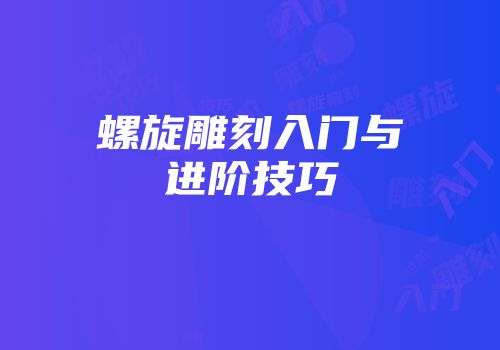 螺旋雕刻入门与进阶技巧