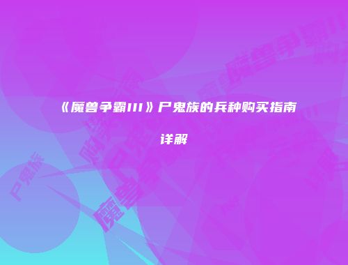 《魔兽争霸III》尸鬼族的兵种购买指南详解