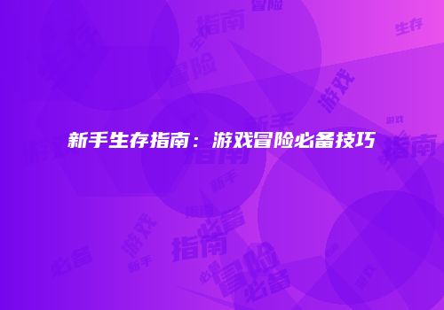 新手生存指南：游戏冒险必备技巧