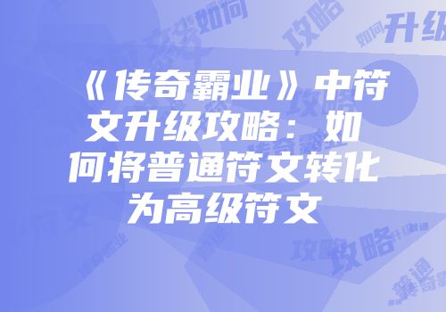 《传奇霸业》中符文升级攻略：如何将普通符文转化为高级符文