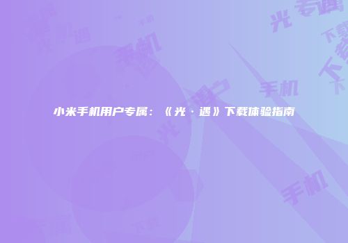 小米手机用户专属：《光·遇》下载体验指南