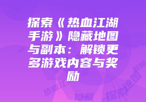 探索《热血江湖手游》隐藏地图与副本：解锁更多游戏内容与奖励