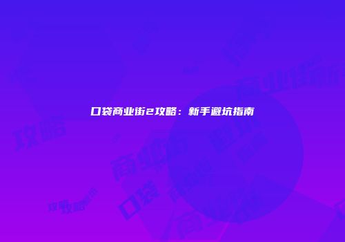 口袋商业街2攻略：新手避坑指南