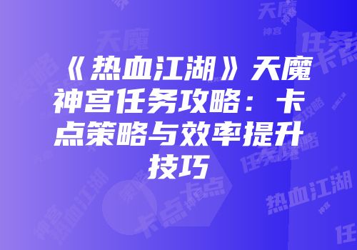 《热血江湖》天魔神宫任务攻略：卡点策略与效率提升技巧