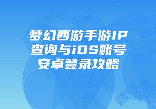 梦幻西游手游IP查询与iOS账号安卓登录攻略
