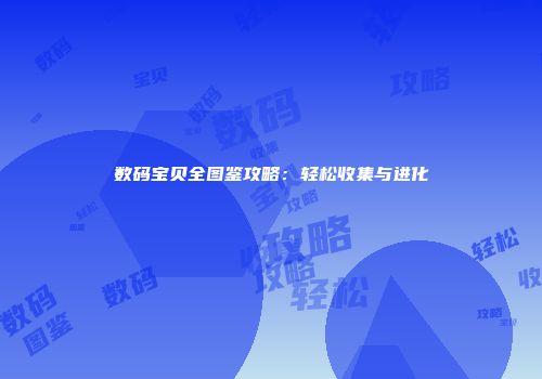 数码宝贝全图鉴攻略：轻松收集与进化