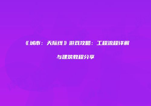 《城市：天际线》游戏攻略：工程流程详解与建筑教程分享
