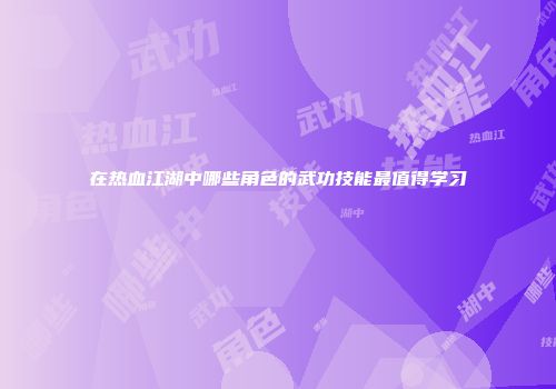 在热血江湖中哪些角色的武功技能最值得学习