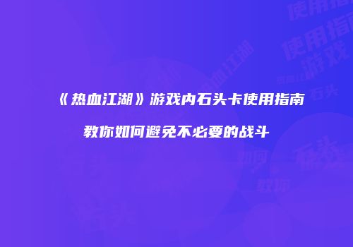 《热血江湖》游戏内石头卡使用指南教你如何避免不必要的战斗