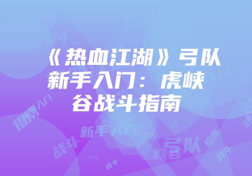 《热血江湖》弓队新手入门：虎峡谷战斗指南