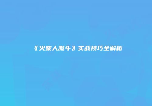 《火柴人激斗》实战技巧全解析