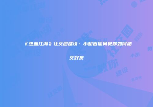 《热血江湖》社交圈建设：小胡直播间教你如何结交好友