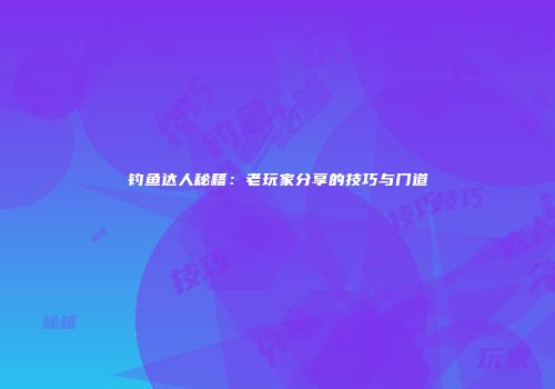 钓鱼达人秘籍：老玩家分享的技巧与门道
