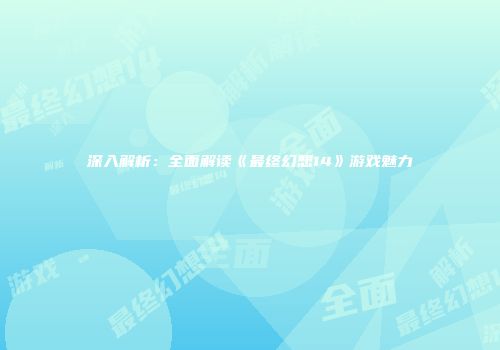 深入解析：全面解读《最终幻想14》游戏魅力