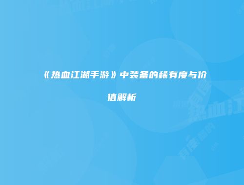 《热血江湖手游》中装备的稀有度与价值解析