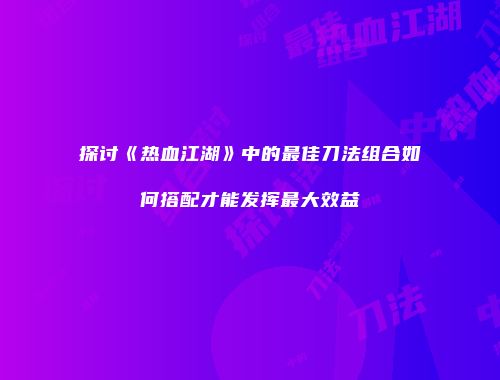 探讨《热血江湖》中的最佳刀法组合如何搭配才能发挥最大效益