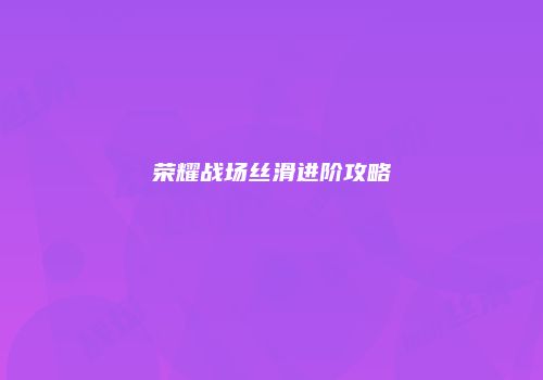 荣耀战场丝滑进阶攻略