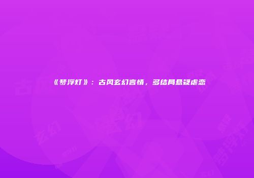 《梦浮灯》：古风玄幻言情，多结局悬疑虐恋