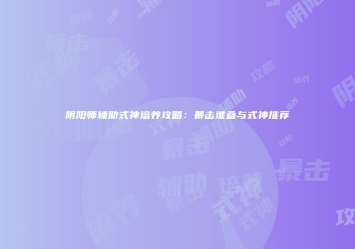阴阳师辅助式神培养攻略：暴击堆叠与式神推荐