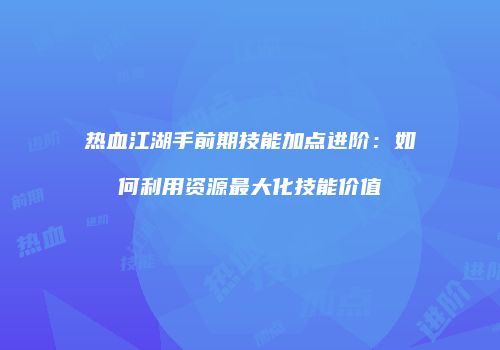 热血江湖手前期技能加点进阶：如何利用资源最大化技能价值