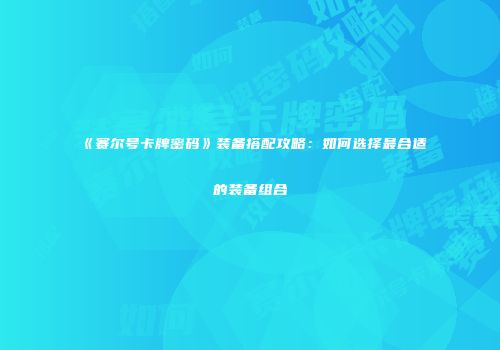 《赛尔号卡牌密码》装备搭配攻略：如何选择最合适的装备组合