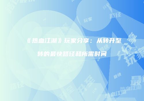 《热血江湖》玩家分享：从转升至转的最快路径和所需时间
