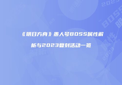 《明日方舟》愚人号BOSS属性解析与2023复刻活动一览