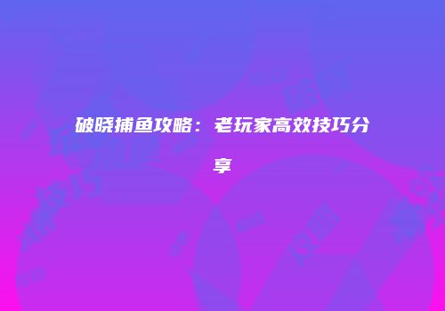 破晓捕鱼攻略：老玩家高效技巧分享