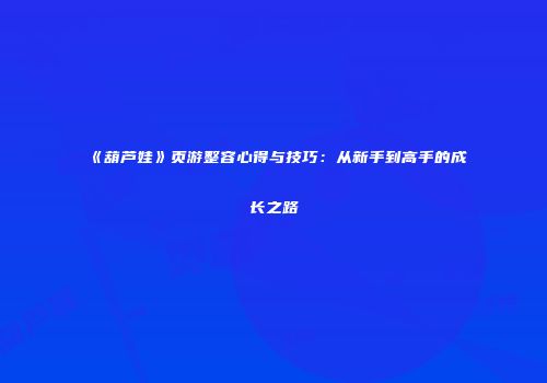 《葫芦娃》页游整容心得与技巧：从新手到高手的成长之路