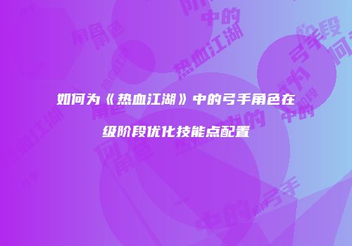 如何为《热血江湖》中的弓手角色在级阶段优化技能点配置
