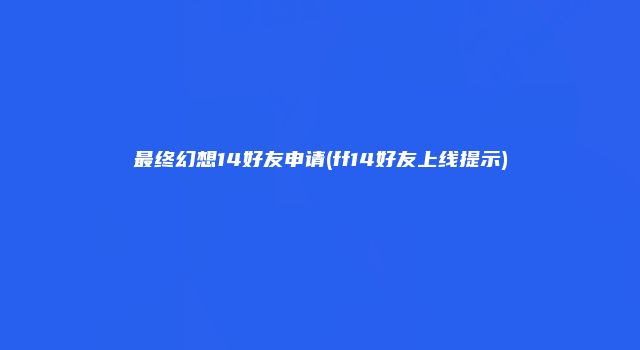 最终幻想14好友申请(ff14好友上线提示)