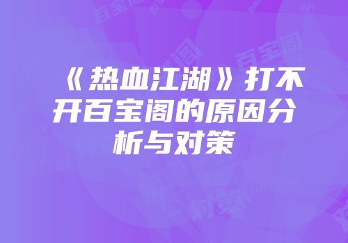 《热血江湖》打不开百宝阁的原因分析与对策