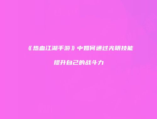 《热血江湖手游》中如何通过光明技能提升自己的战斗力