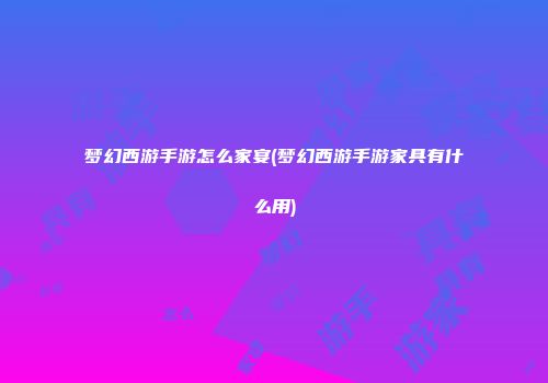梦幻西游手游怎么家宴(梦幻西游手游家具有什么用)