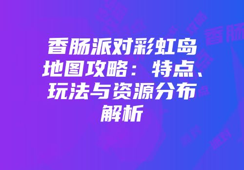 香肠派对彩虹岛地图攻略：特点、玩法与资源分布解析