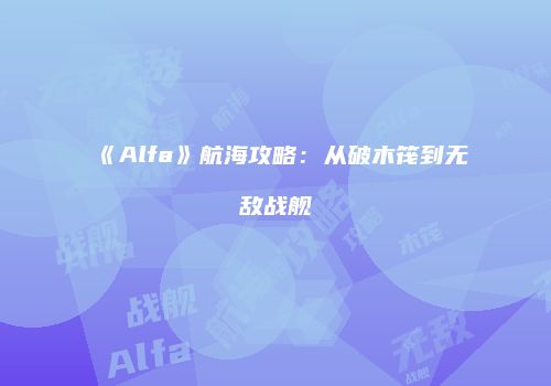 《Alfa》航海攻略：从破木筏到无敌战舰