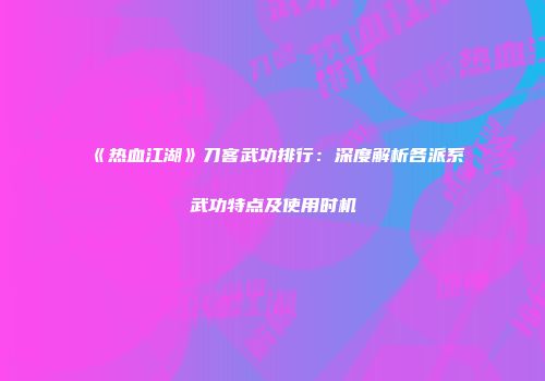 《热血江湖》刀客武功排行:深度解析各派系武功特点及使用时机
