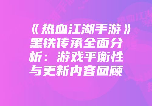 《热血江湖手游》黑铁传承全面分析：游戏平衡性与更新内容回顾