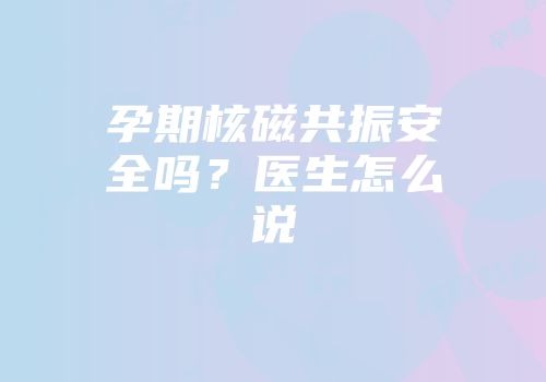 孕期核磁共振安全吗？医生怎么说