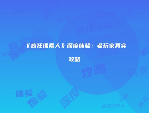 《疯狂像素人》深度体验：老玩家真实攻略