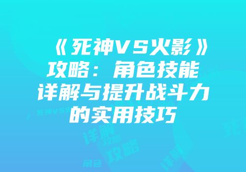 《死神VS火影》攻略：角色技能详解与提升战斗力的实用技巧