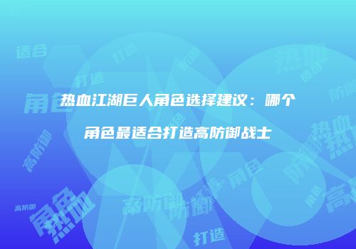 热血江湖巨人角色选择建议：哪个角色最适合打造高防御战士