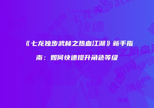 《七龙独步武林之热血江湖》新手指南：如何快速提升角色等级