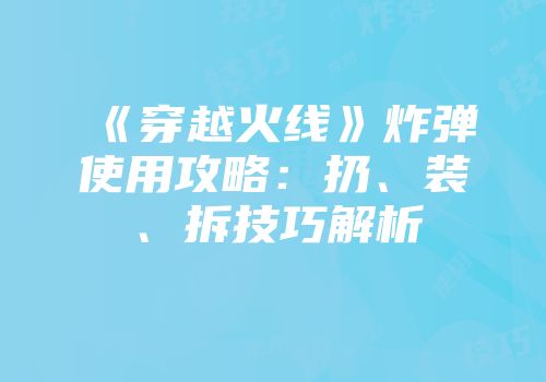 《穿越火线》炸弹使用攻略：扔、装、拆技巧解析