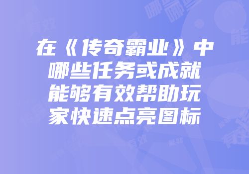 在《传奇霸业》中哪些任务或成就能够有效帮助玩家快速点亮图标