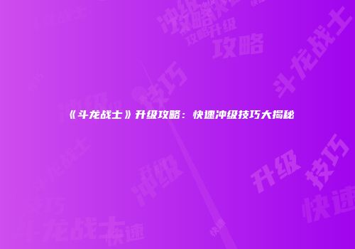 《斗龙战士》升级攻略：快速冲级技巧大揭秘