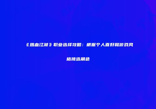 《热血江湖》职业选择攻略：根据个人喜好和游戏风格挑选角色