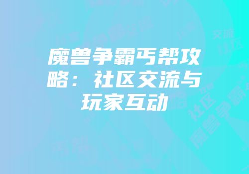 魔兽争霸丐帮攻略：社区交流与玩家互动